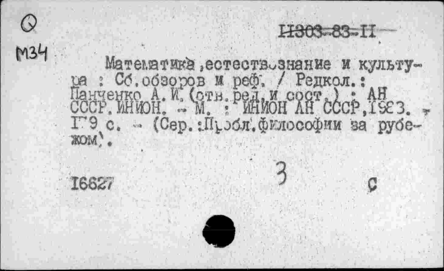 ﻿о
И9М=835Н -
Математик^ естествознание и культура : Сб,обзоров и реф; / Редкол.: М «даШ Ж Г"9 с. - (Сер. ^Прбл.философии за рубежом) .
16627	С